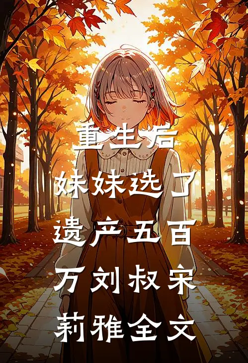 重生后，妹妹选了遗产五百万刘叔宋莉雅全文