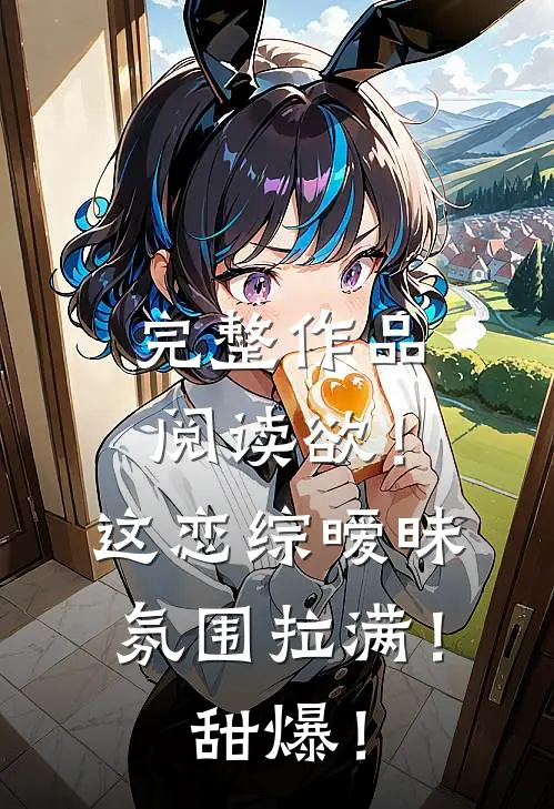完整作品阅读欲！这恋综暧昧氛围拉满！甜爆！