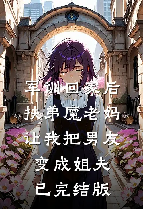 军训回家后，扶弟魔老妈让我把男友变成姐夫已完结版