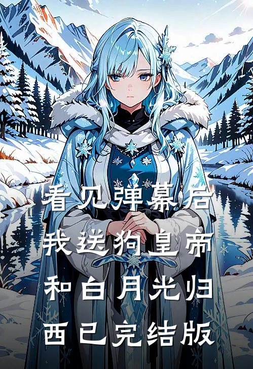 看见弹幕后，我送狗皇帝和白月光归西已完结版