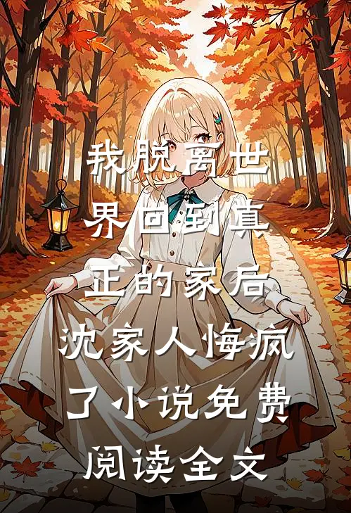 我脱离世界回到真正的家后，沈家人悔疯了小说免费阅读全文
