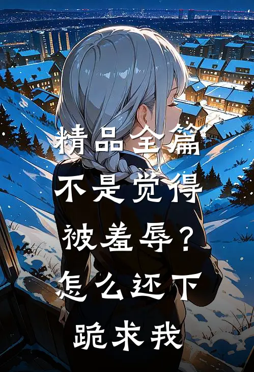 精品全篇不是觉得被羞辱？怎么还下跪求我