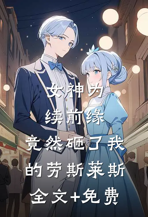 女神为续前缘，竟然砸了我的劳斯莱斯全文+免费