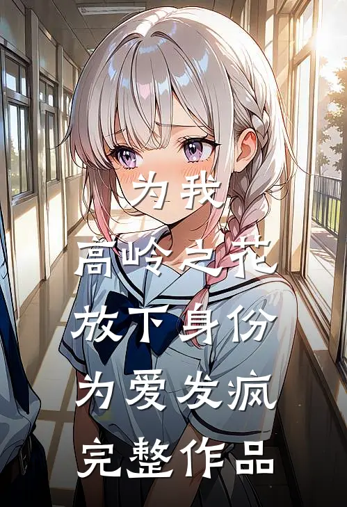 为我，高岭之花放下身份为爱发疯完整作品