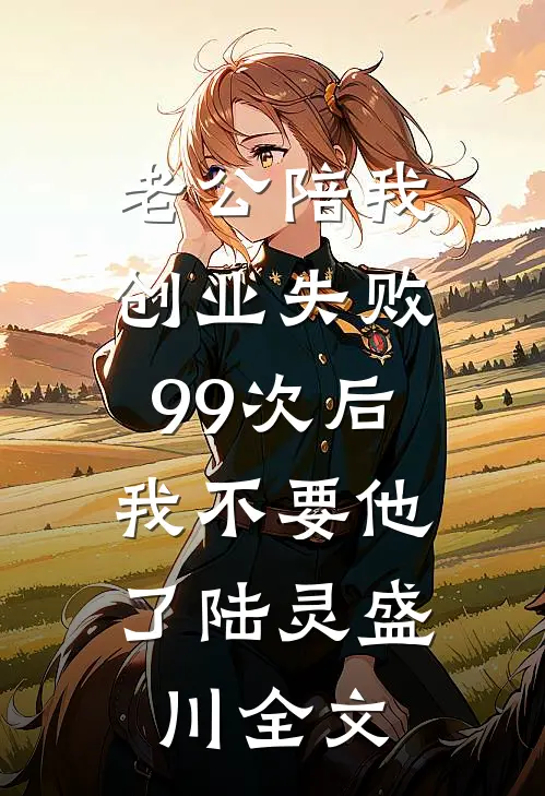 老公陪我创业失败99次后，我不要他了陆灵盛川全文