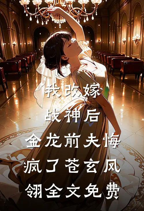 我改嫁战神后，金龙前夫悔疯了苍玄凤翎全文免费