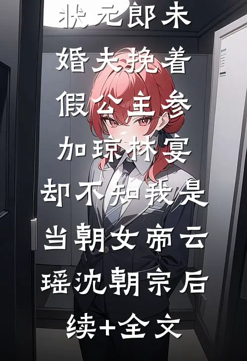 状元郎未婚夫挽着假公主参加琼林宴，却不知我是当朝女帝云瑶沈朝宗后续+全文