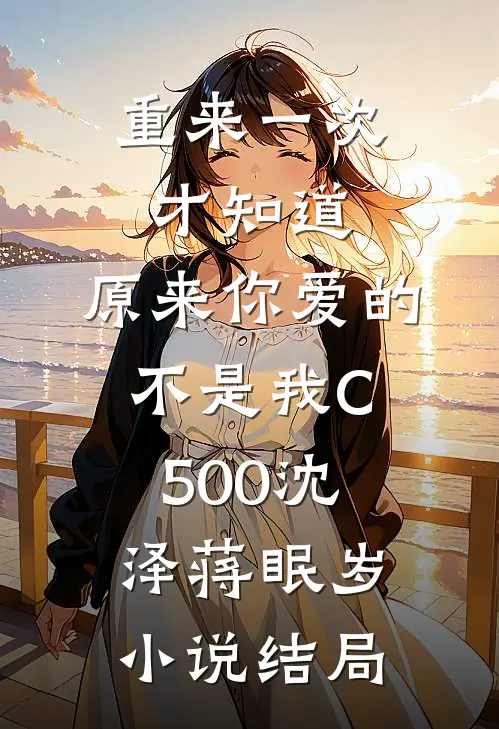 重来一次才知道，原来你爱的不是我C500沈泽蒋眠岁小说结局
