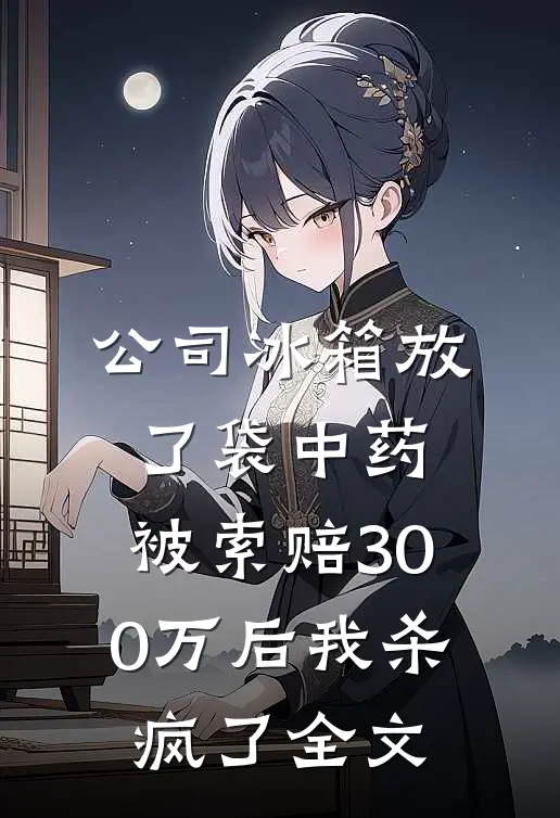 公司冰箱放了袋中药，被索赔300万后我杀疯了全文