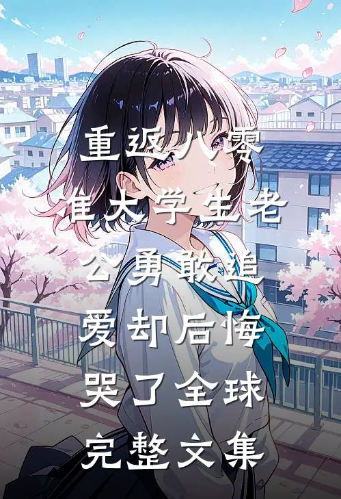 重返八零，准大学生老公勇敢追爱却后悔哭了全球完整文集