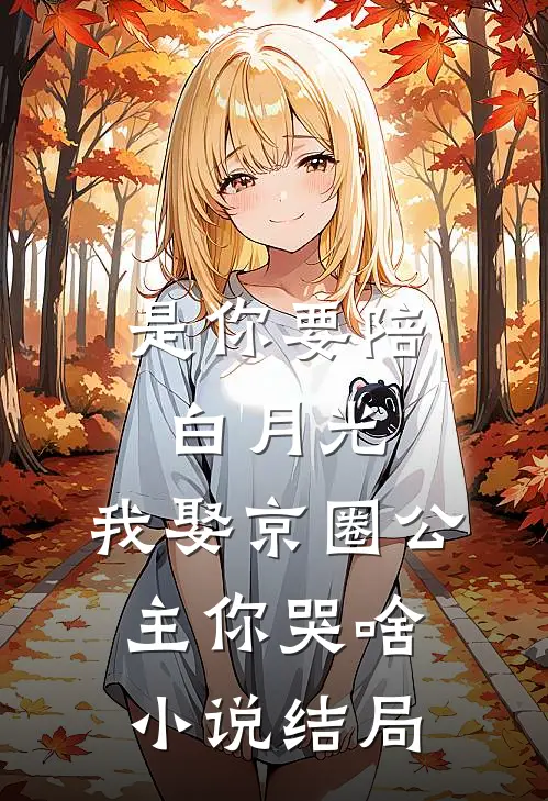 是你要陪白月光，我娶京圈公主你哭啥小说结局