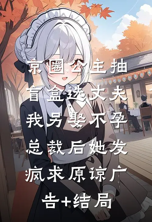 京圈公主抽盲盒选丈夫，我另娶不孕总裁后她发疯求原谅广告+结局