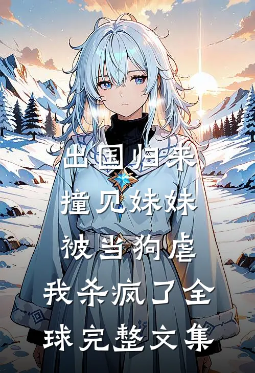 出国归来撞见妹妹被当狗虐，我杀疯了全球完整文集