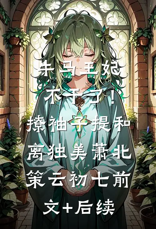 牛马王妃不干了！撩袖子提和离独美萧北策云初七前文+后续