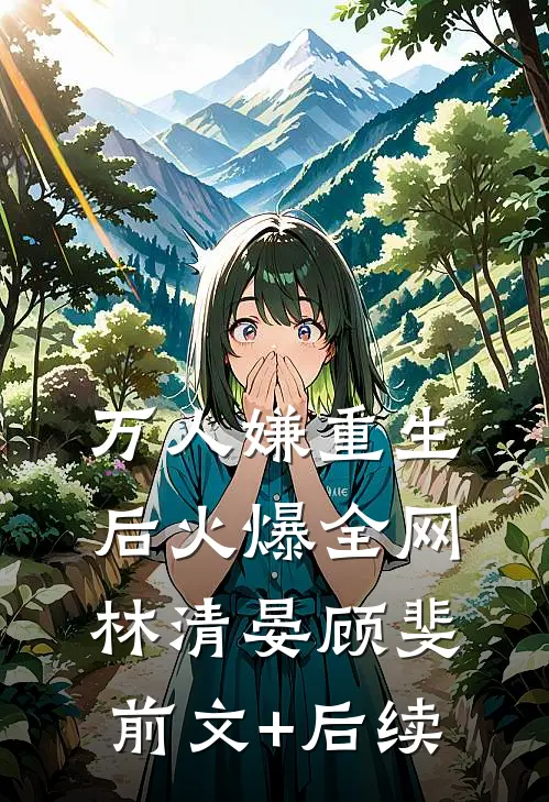 万人嫌重生后火爆全网林清晏顾斐前文+后续