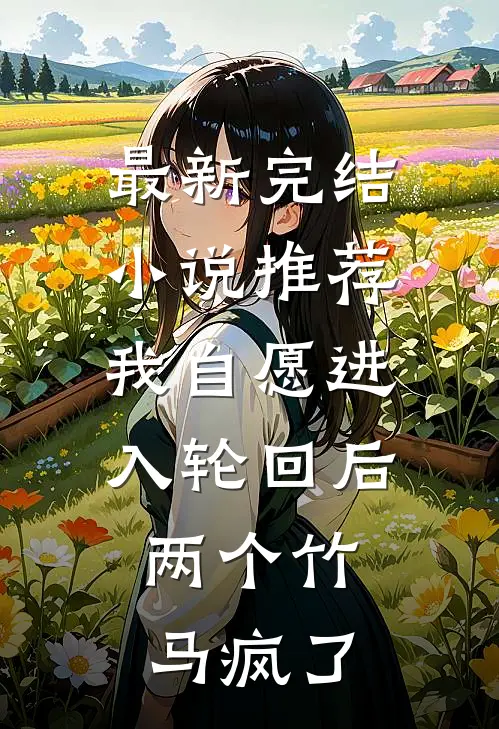 最新完结小说推荐我自愿进入轮回后，两个竹马疯了