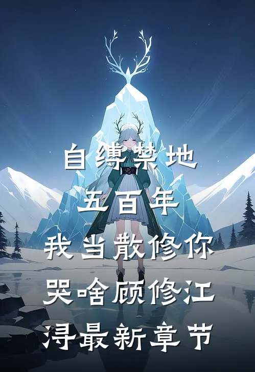 自缚禁地五百年，我当散修你哭啥顾修江浔最新章节