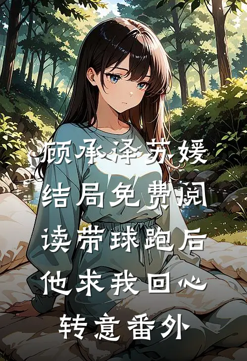 顾承泽苏媛结局免费阅读带球跑后，他求我回心转意番外
