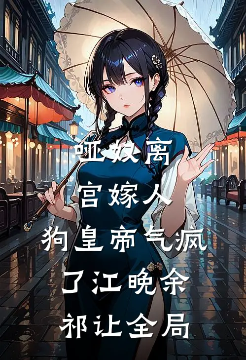 哑奴离宫嫁人，狗皇帝气疯了江晚余祁让全局