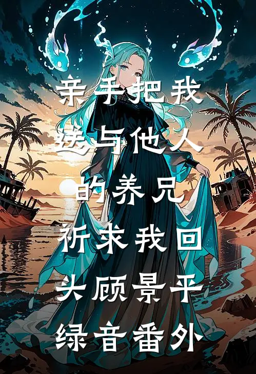亲手把我送与他人的养兄，祈求我回头顾景平绿音 番外