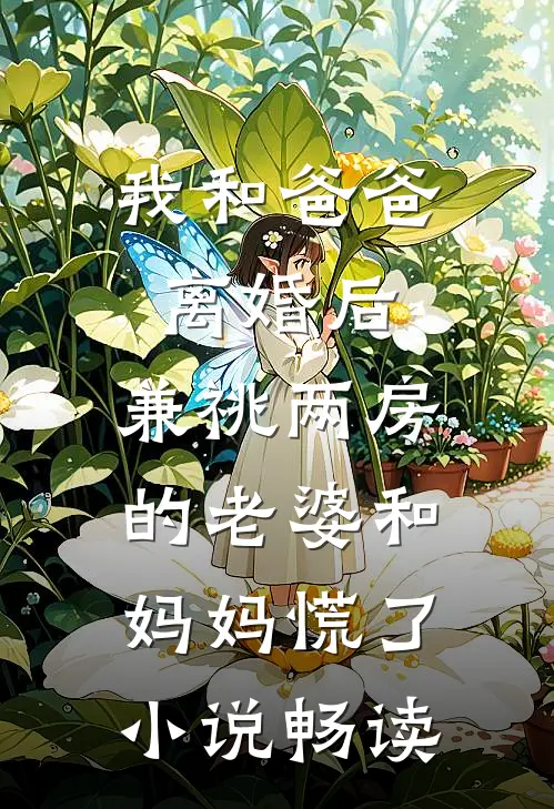 我和爸爸离婚后，兼祧两房的老婆和妈妈慌了小说畅读