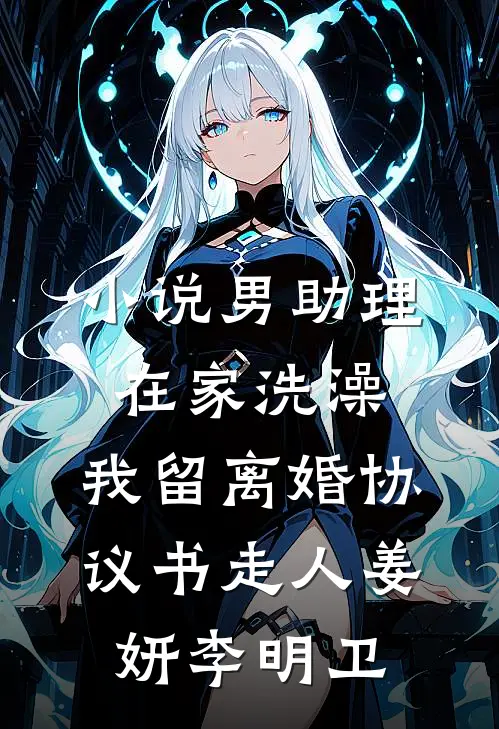 小说男助理在家洗澡，我留离婚协议书走人(姜妍李明卫)