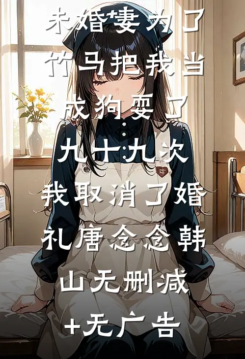 未婚妻为了竹马把我当成狗耍了九十九次，我取消了婚礼唐念念韩山无删减+无广告