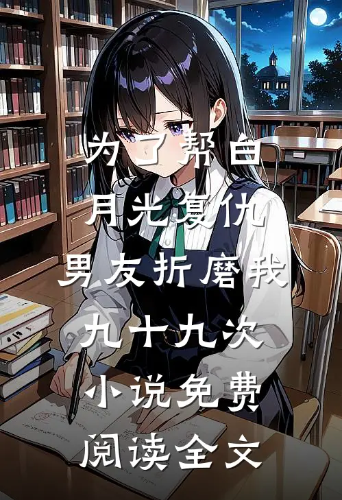 为了帮白月光复仇，男友折磨我九十九次小说免费阅读全文