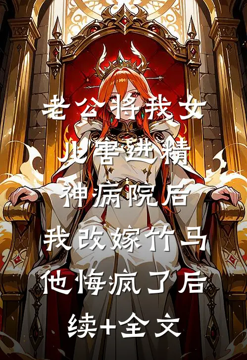 老公将我女儿害进精神病院后，我改嫁竹马他悔疯了后续+全文