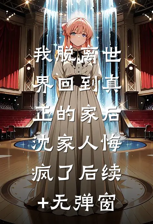 我脱离世界回到真正的家后，沈家人悔疯了后续+无弹窗