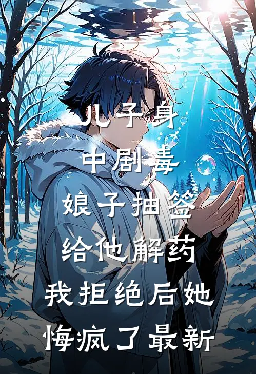 儿子身中剧毒，娘子抽签给他解药，我拒绝后她悔疯了最新