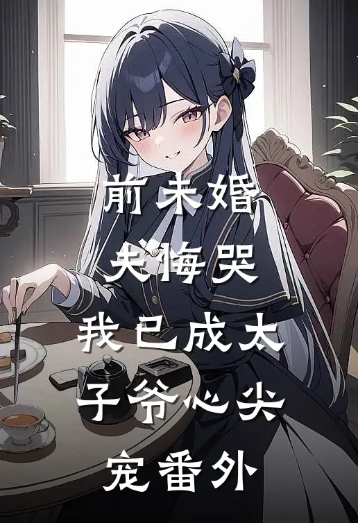 前未婚夫悔哭，我已成太子爷心尖宠番外