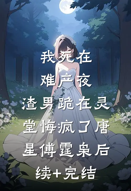 我死在难产夜，渣男跪在灵堂悔疯了唐星傅霆枭后续+完结