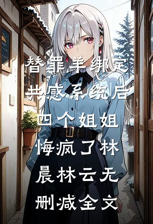 替罪羊绑定共感系统后，四个姐姐悔疯了林晨林云无删减全文