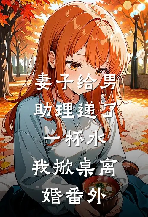 妻子给男助理递了一杯水，我掀桌离婚番外
