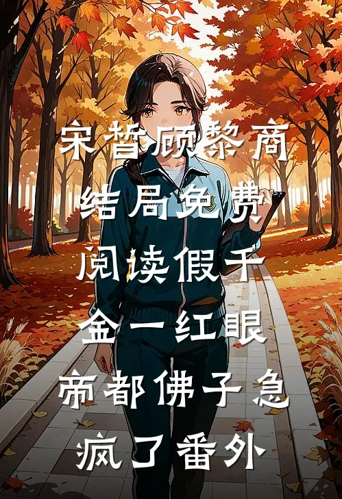 宋皙顾黎商结局免费阅读假千金一红眼，帝都佛子急疯了番外