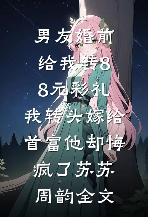男友婚前给我转8.8元彩礼，我转头嫁给首富他却悔疯了苏苏周韵全文