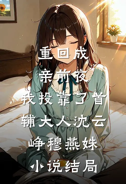 重回成亲前夜，我投靠了首辅大人沈云峥穆燕姝小说结局