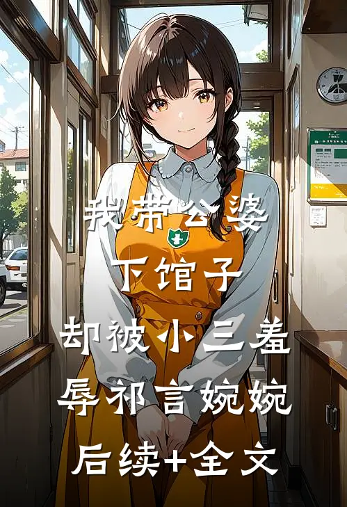 我带公婆下馆子，却被小三羞辱祁言婉婉后续+全文