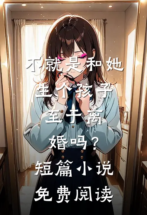 不就是和她生个孩子，至于离婚吗？短篇小说免费阅读