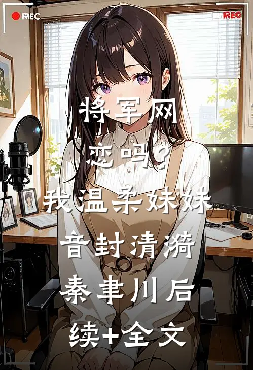 将军网恋吗？我温柔妹妹音封清漪秦聿川后续+全文