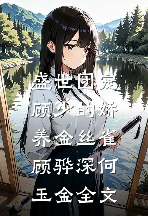 盛世团宠：顾少的娇养金丝雀顾骅深何玉金全文