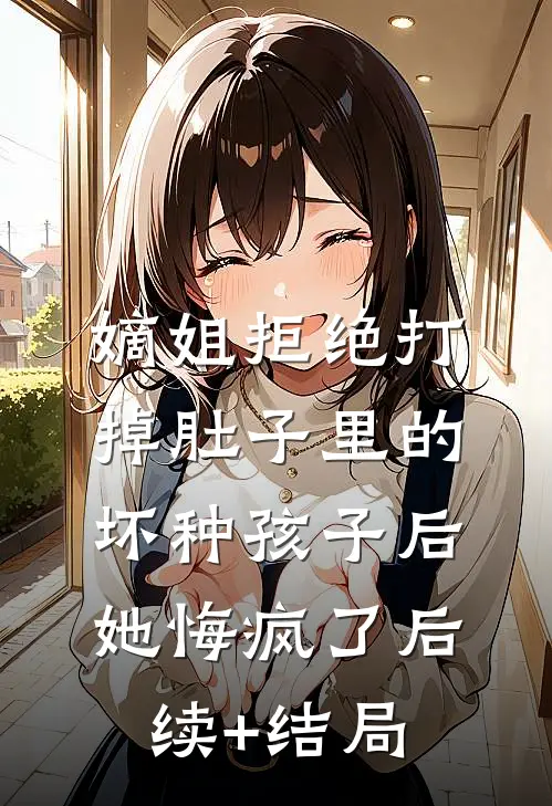 嫡姐拒绝打掉肚子里的坏种孩子后，她悔疯了后续+结局