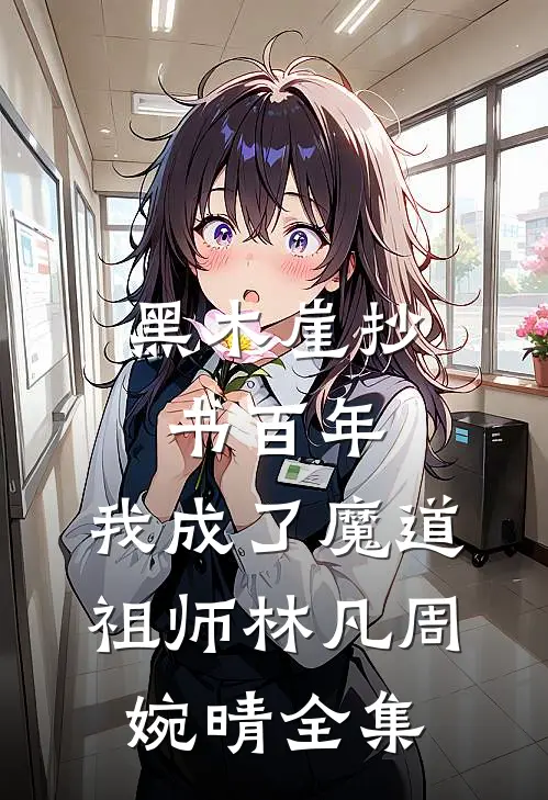 黑木崖抄书百年，我成了魔道祖师林凡周婉晴全集