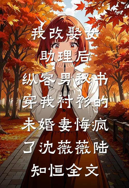 我改娶女助理后，纵容男秘书穿我衬衫的未婚妻悔疯了沈薇薇陆知恒全文