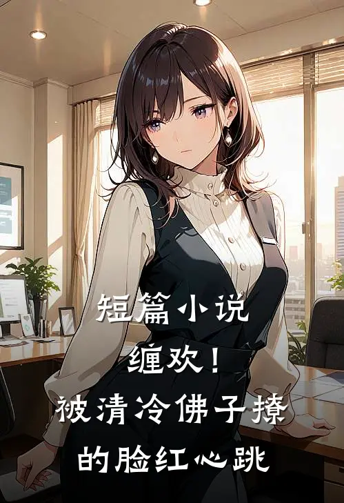 短篇小说缠欢！被清冷佛子撩的脸红心跳