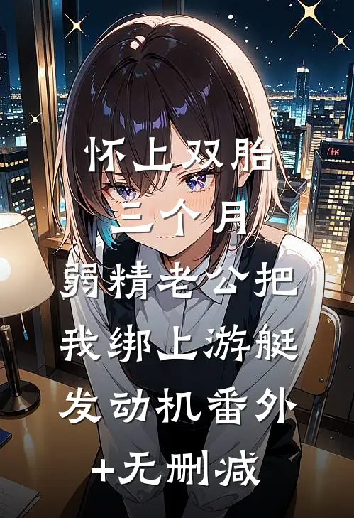 怀上双胎三个月，弱精老公把我绑上游艇发动机番外+无删减