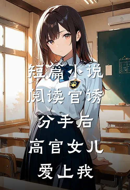 短篇小说阅读官诱：分手后，高官女儿爱上我
