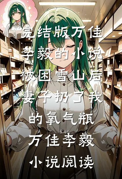 完结版万佳李毅的小说被困雪山后，妻子扔了我的氧气瓶万佳李毅小说阅读