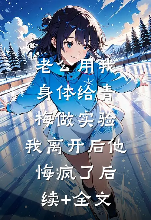 老公用我身体给青梅做实验，我离开后他悔疯了后续+全文